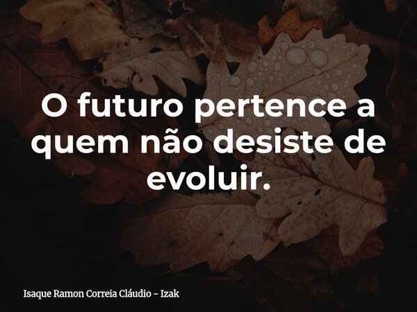 O futuro pertence a quem não desiste de evoluir.... Frase de Isaque Ramon Correia Cláudio - Izak.