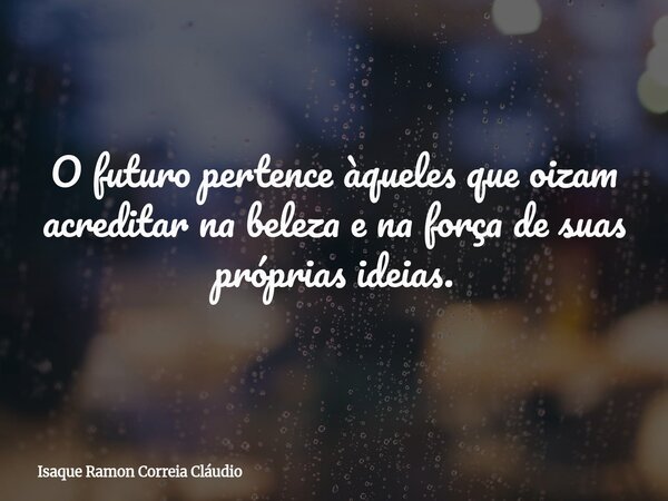 O futuro pertence àqueles que oizam acreditar na beleza e na força de suas próprias ideias.... Frase de Isaque Ramon Correia Cláudio.