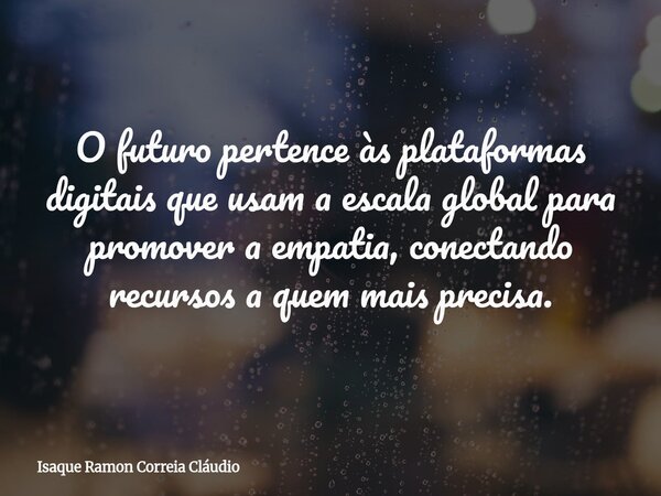 O futuro pertence às plataformas digitais que usam a escala global para promover a empatia, conectando recursos a quem mais precisa.... Frase de Isaque Ramon Correia Cláudio.
