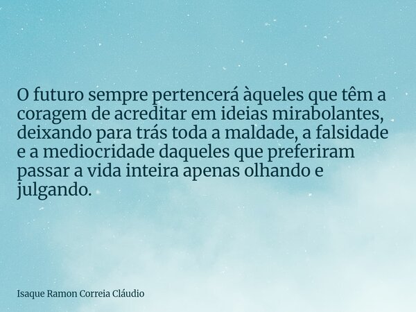O futuro sempre pertencerá àqueles que têm a coragem de acreditar em ideias mirabolantes, deixando para trás toda a maldade, a falsidade e a mediocridade daquel... Frase de Isaque Ramon Correia Cláudio.