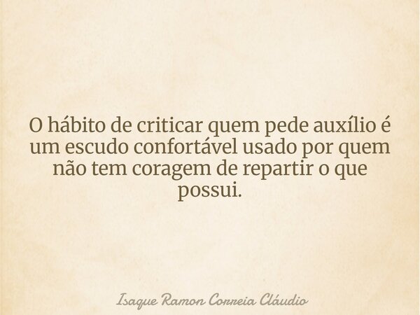 O hábito de criticar quem pede auxílio é um escudo confortável usado por quem não tem coragem de repartir o que possui.... Frase de Isaque Ramon Correia Cláudio.
