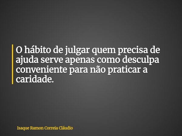 O hábito de julgar quem precisa de ajuda serve apenas como desculpa conveniente para não praticar a caridade.... Frase de Isaque Ramon Correia Cláudio.