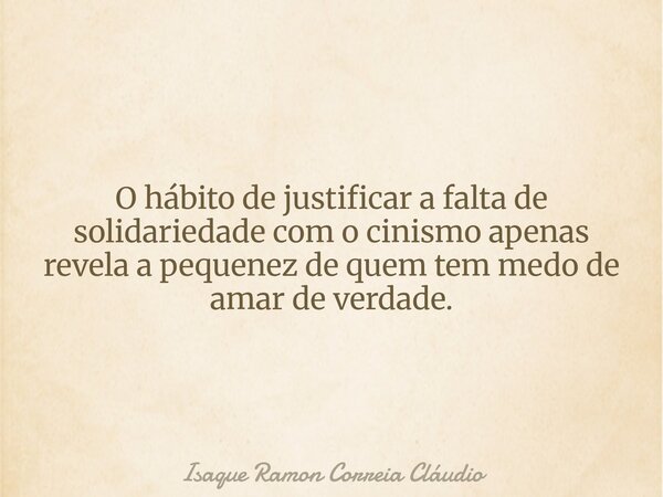 O hábito de justificar a falta de solidariedade com o cinismo apenas revela a pequenez de quem tem medo de amar de verdade.... Frase de Isaque Ramon Correia Cláudio.