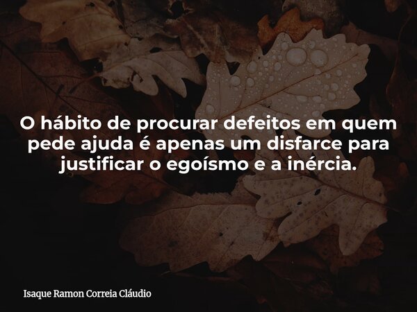O hábito de procurar defeitos em quem pede ajuda é apenas um disfarce para justificar o egoísmo e a inércia.... Frase de Isaque Ramon Correia Cláudio.