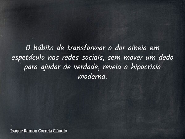 O hábito de transformar a dor alheia em espetáculo nas redes sociais, sem mover um dedo para ajudar de verdade, revela a hipocrisia moderna.... Frase de Isaque Ramon Correia Cláudio.