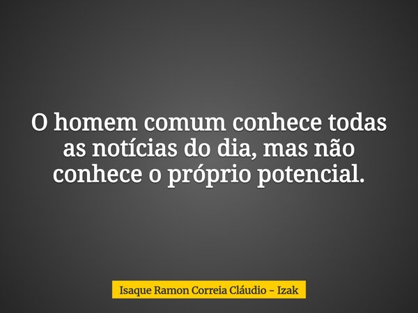 O homem comum conhece todas as notícias do dia, mas não conhece o próprio potencial.... Frase de Isaque Ramon Correia Cláudio - Izak.