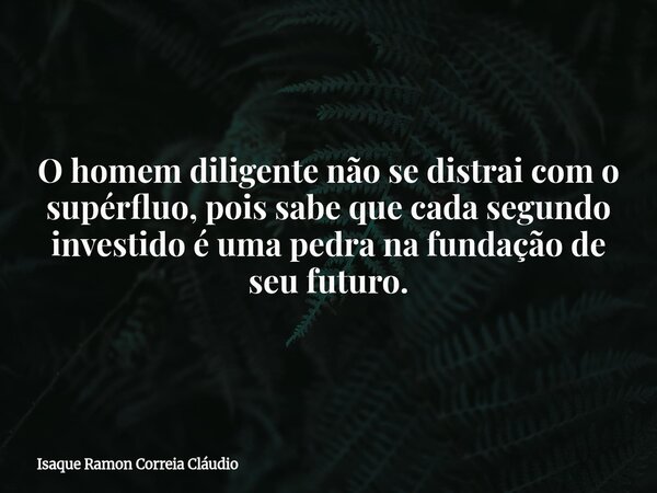O homem diligente não se distrai com o supérfluo, pois sabe que cada segundo investido é uma pedra na fundação de seu futuro.... Frase de Isaque Ramon Correia Cláudio.