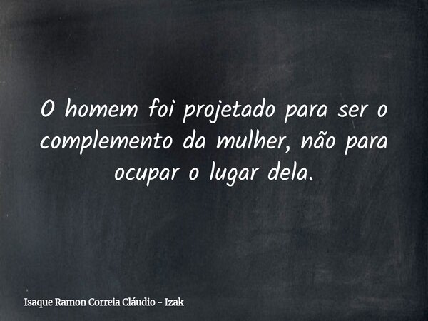 O homem foi projetado para ser o complemento da mulher, não para ocupar o lugar dela.... Frase de Isaque Ramon Correia Cláudio - Izak.