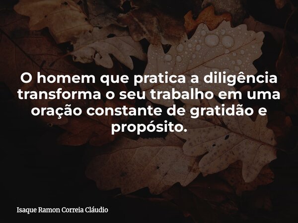 O homem que pratica a diligência transforma o seu trabalho em uma oração constante de gratidão e propósito.... Frase de Isaque Ramon Correia Cláudio.