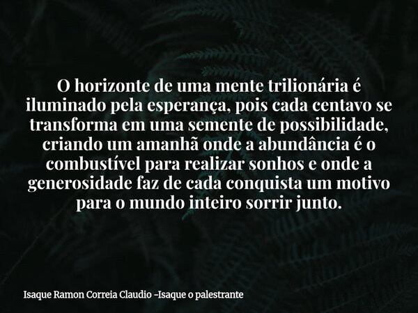 O horizonte de uma mente trilionária é iluminado pela esperança, pois cada centavo se transforma em uma semente de possibilidade, criando um amanhã onde a abund... Frase de Isaque Ramon Correia Claudio -Isaque o palestrante.