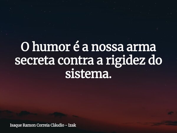 O humor é a nossa arma secreta contra a rigidez do sistema.... Frase de Isaque Ramon Correia Cláudio - Izak.