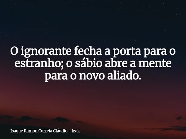 O ignorante fecha a porta para o estranho; o sábio abre a mente para o novo aliado.... Frase de Isaque Ramon Correia Cláudio - Izak.