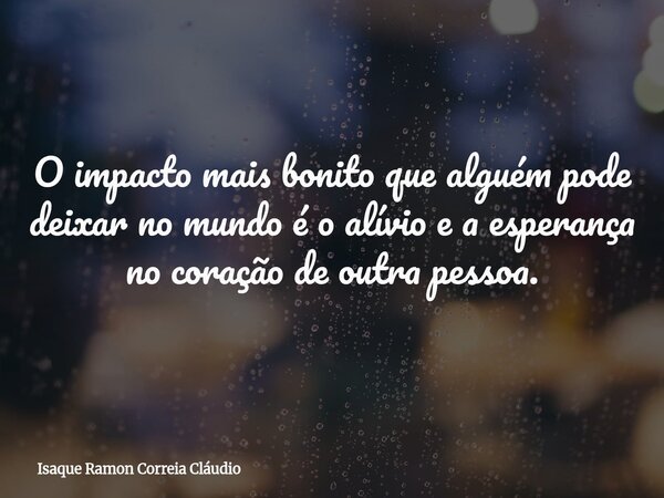 O impacto mais bonito que alguém pode deixar no mundo é o alívio e a esperança no coração de outra pessoa.... Frase de Isaque Ramon Correia Cláudio.