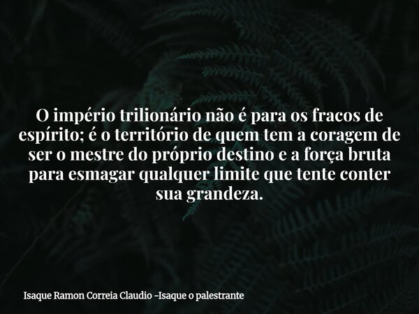 O império trilionário não é para os fracos de espírito; é o território de quem tem a coragem de ser o mestre do próprio destino e a força bruta para esmagar qua... Frase de Isaque Ramon Correia Claudio -Isaque o palestrante.
