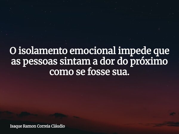 O isolamento emocional impede que as pessoas sintam a dor do próximo como se fosse sua.... Frase de Isaque Ramon Correia Cláudio.