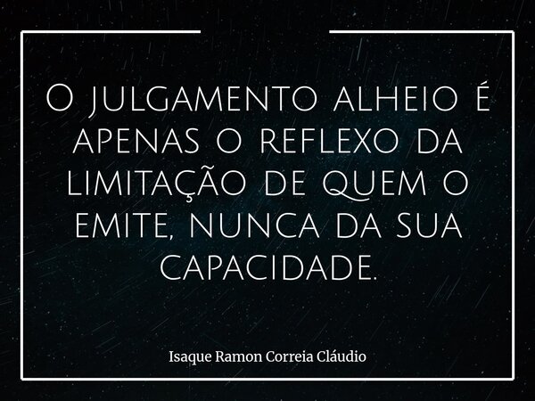 O julgamento alheio é apenas o reflexo da limitação de quem o emite, nunca da sua capacidade.... Frase de Isaque Ramon Correia Cláudio.
