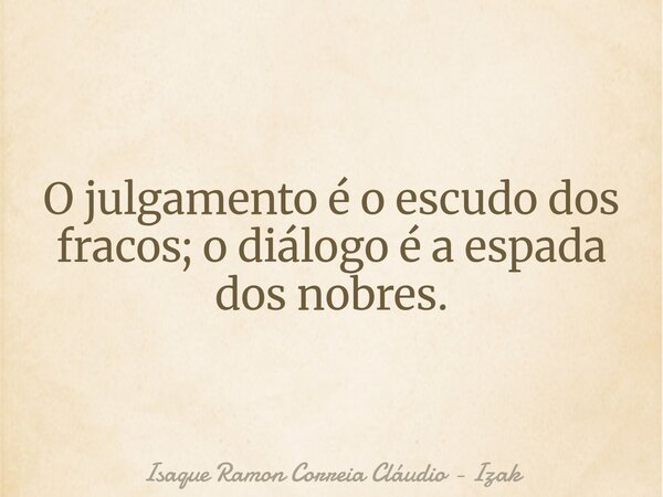 O julgamento é o escudo dos fracos; o diálogo é a espada dos nobres.... Frase de Isaque Ramon Correia Cláudio - Izak.