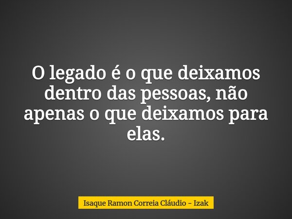 O legado é o que deixamos dentro das pessoas, não apenas o que deixamos para elas.... Frase de Isaque Ramon Correia Cláudio - Izak.