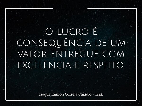 O lucro é consequência de um valor entregue com excelência e respeito.... Frase de Isaque Ramon Correia Cláudio - Izak.