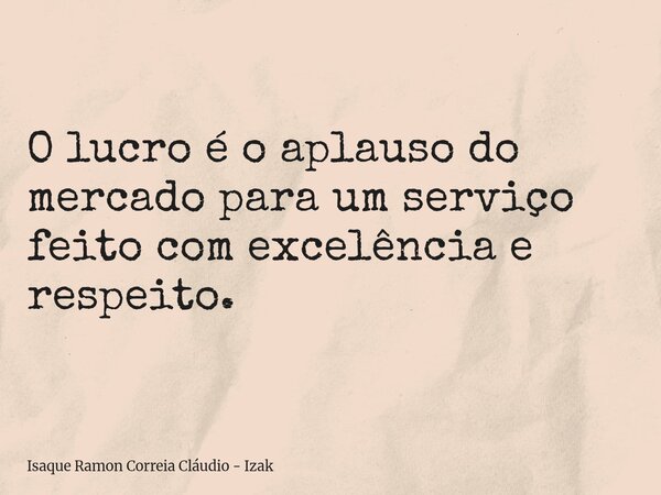 O lucro é o aplauso do mercado para um serviço feito com excelência e respeito.... Frase de Isaque Ramon Correia Cláudio - Izak.