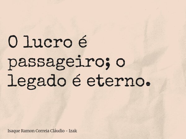 O lucro é passageiro; o legado é eterno.... Frase de Isaque Ramon Correia Cláudio - Izak.