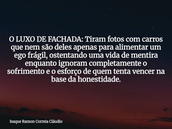 O LUXO DE FACHADA: Tiram fotos com carros que nem são deles apenas para alimentar um ego frágil, ostentando uma vida de mentira enquanto ignoram completamente o... Frase de Isaque Ramon Correia Cláudio.