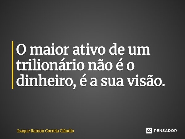⁠O maior ativo de um trilionário não é o dinheiro, é a sua visão.... Frase de Isaque Ramon Correia Claudio.