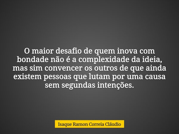 O maior desafio de quem inova com bondade não é a complexidade da ideia, mas sim convencer os outros de que ainda existem pessoas que lutam por uma causa sem se... Frase de Isaque Ramon Correia Cláudio.