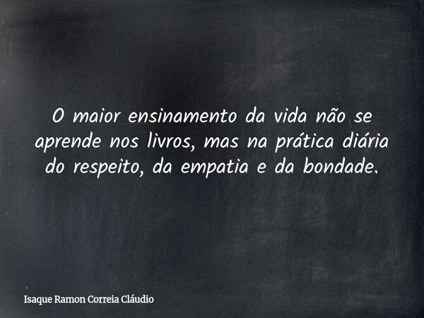 O maior ensinamento da vida não se aprende nos livros, mas na prática diária do respeito, da empatia e da bondade.... Frase de Isaque Ramon Correia Cláudio.