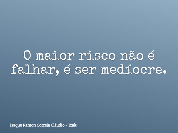 O maior risco não é falhar, é ser medíocre.... Frase de Isaque Ramon Correia Cláudio - Izak.