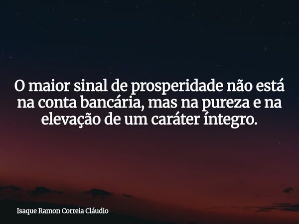 O maior sinal de prosperidade não está na conta bancária, mas na pureza e na elevação de um caráter íntegro.... Frase de Isaque Ramon Correia Cláudio.