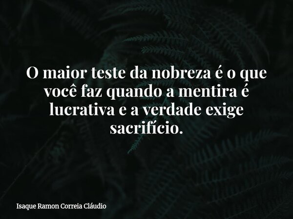 O maior teste da nobreza é o que você faz quando a mentira é lucrativa e a verdade exige sacrifício.... Frase de Isaque Ramon Correia Cláudio.