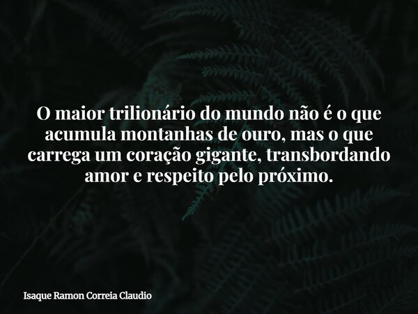 O maior trilionário do mundo não é o que acumula montanhas de ouro, mas o que carrega um coração gigante, transbordando amor e respeito pelo próximo.... Frase de Isaque Ramon Correia Claudio.