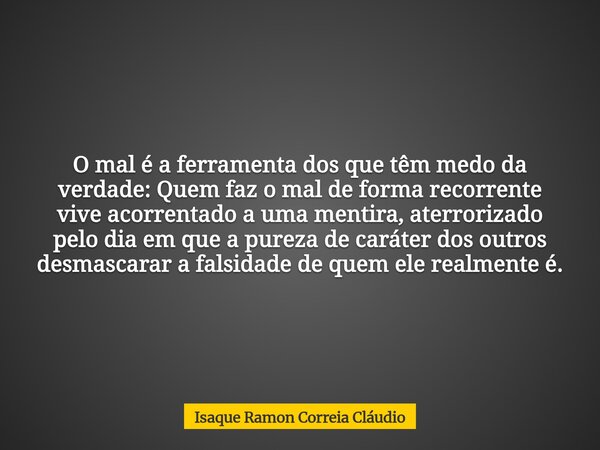 O mal é a ferramenta dos que têm medo da verdade: Quem faz o mal de forma recorrente vive acorrentado a uma mentira, aterrorizado pelo dia em que a pureza de ca... Frase de Isaque Ramon Correia Cláudio.