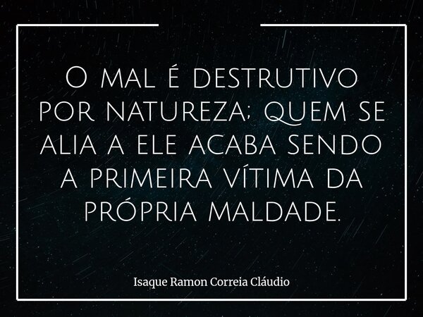 O mal é destrutivo por natureza; quem se alia a ele acaba sendo a primeira vítima da própria maldade.... Frase de Isaque Ramon Correia Cláudio.