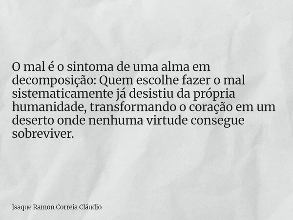 O mal é o sintoma de uma alma em decomposição: Quem escolhe fazer o mal sistematicamente já desistiu da própria humanidade, transformando o coração em um desert... Frase de Isaque Ramon Correia Cláudio.