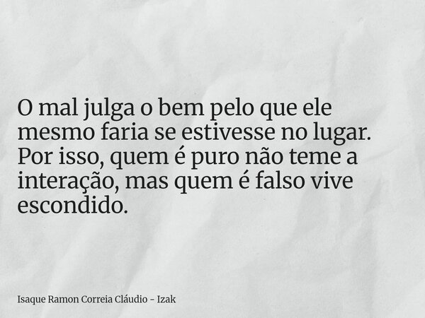 O mal julga o bem pelo que ele mesmo faria se estivesse no lugar. Por isso, quem é puro não teme a interação, mas quem é falso vive escondido.... Frase de Isaque Ramon Correia Cláudio - Izak.