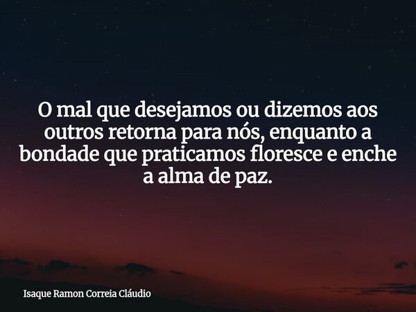 O mal que desejamos ou dizemos aos outros retorna para nós, enquanto a bondade que praticamos floresce e enche a alma de paz.... Frase de Isaque Ramon Correia Cláudio.