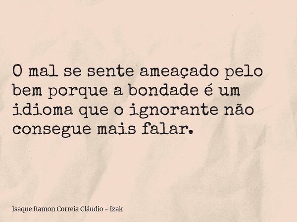O mal se sente ameaçado pelo bem porque a bondade é um idioma que o ignorante não consegue mais falar.... Frase de Isaque Ramon Correia Cláudio - Izak.