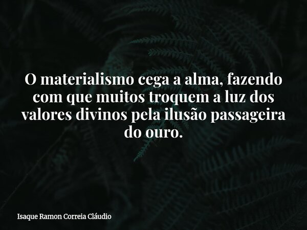 O materialismo cega a alma, fazendo com que muitos troquem a luz dos valores divinos pela ilusão passageira do ouro.... Frase de Isaque Ramon Correia Cláudio.