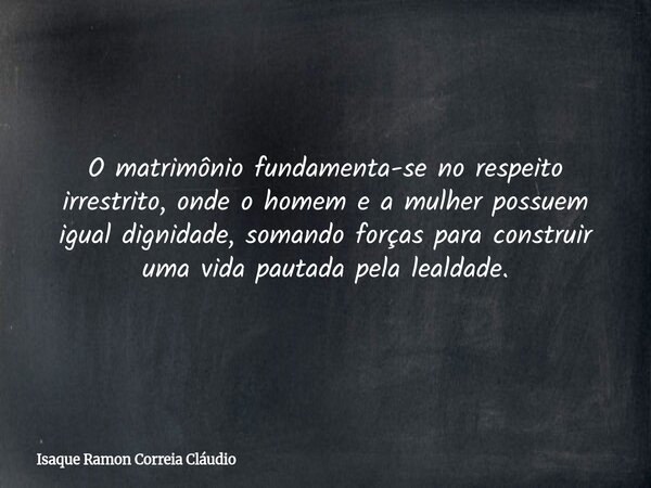 O matrimônio fundamenta-se no respeito irrestrito, onde o homem e a mulher possuem igual dignidade, somando forças para construir uma vida pautada pela lealdade... Frase de Isaque Ramon Correia Cláudio.