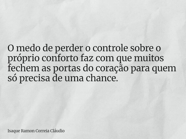 O medo de perder o controle sobre o próprio conforto faz com que muitos fechem as portas do coração para quem só precisa de uma chance.... Frase de Isaque Ramon Correia Cláudio.