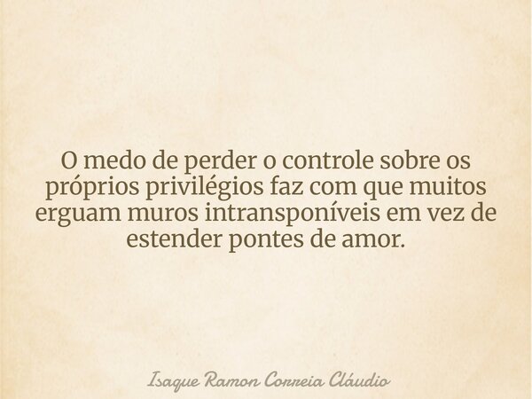 O medo de perder o controle sobre os próprios privilégios faz com que muitos erguam muros intransponíveis em vez de estender pontes de amor.... Frase de Isaque Ramon Correia Cláudio.