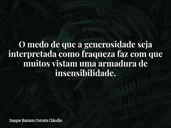 O medo de que a generosidade seja interpretada como fraqueza faz com que muitos vistam uma armadura de insensibilidade.... Frase de Isaque Ramon Correia Cláudio.