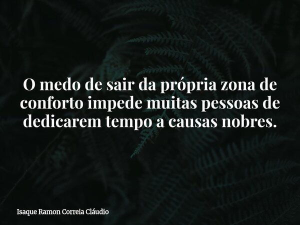O medo de sair da própria zona de conforto impede muitas pessoas de dedicarem tempo a causas nobres.... Frase de Isaque Ramon Correia Cláudio.