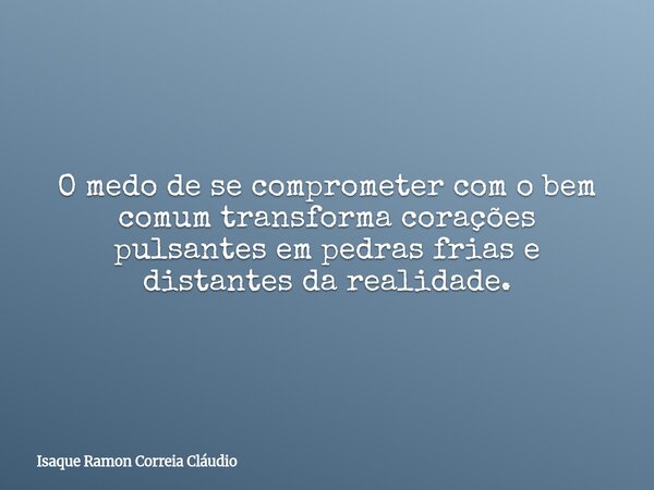 O medo de se comprometer com o bem comum transforma corações pulsantes em pedras frias e distantes da realidade.... Frase de Isaque Ramon Correia Cláudio.