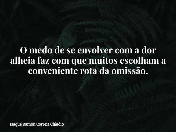 O medo de se envolver com a dor alheia faz com que muitos escolham a conveniente rota da omissão.... Frase de Isaque Ramon Correia Cláudio.