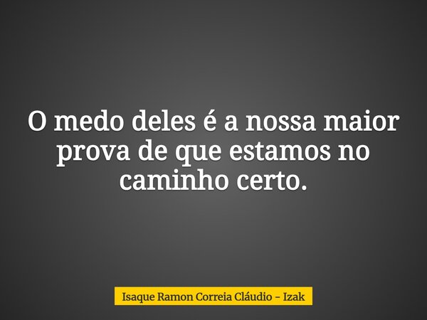O medo deles é a nossa maior prova de que estamos no caminho certo.... Frase de Isaque Ramon Correia Cláudio - Izak.