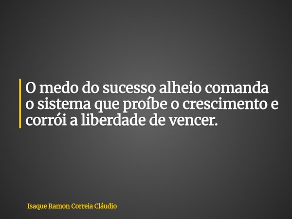 O medo do sucesso alheio comanda o sistema que proíbe o crescimento e corrói a liberdade de vencer.... Frase de Isaque Ramon Correia Cláudio.
