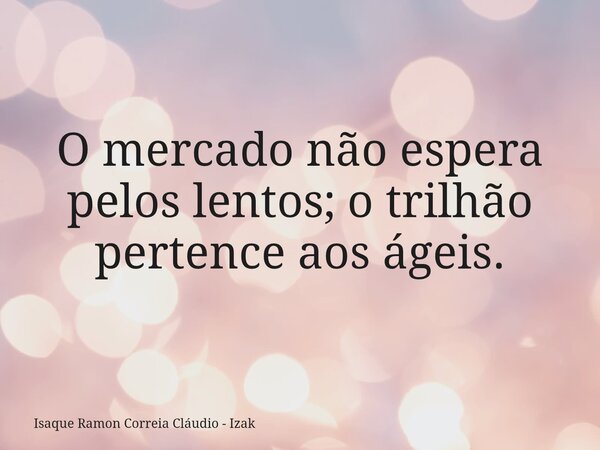 O mercado não espera pelos lentos; o trilhão pertence aos ágeis.... Frase de Isaque Ramon Correia Cláudio - Izak.